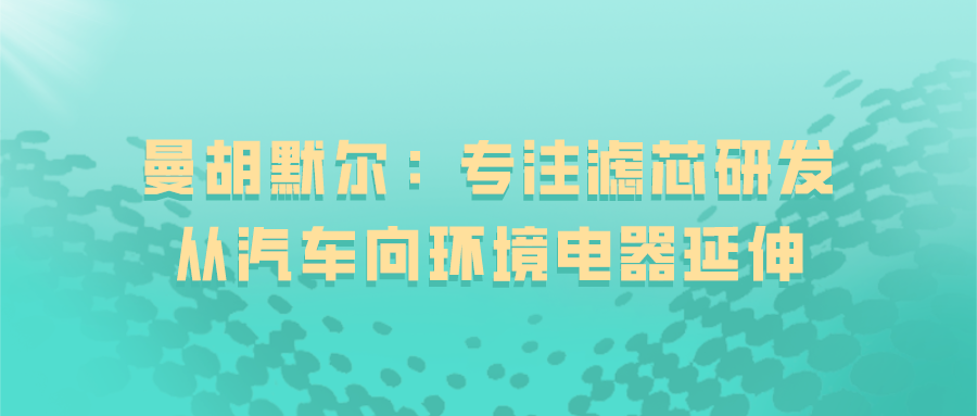曼胡默爾：專注濾芯研發，從汽車向環境電器延伸